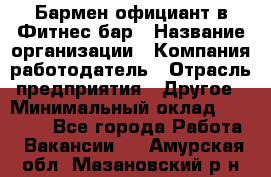 Бармен-официант в Фитнес-бар › Название организации ­ Компания-работодатель › Отрасль предприятия ­ Другое › Минимальный оклад ­ 15 000 - Все города Работа » Вакансии   . Амурская обл.,Мазановский р-н